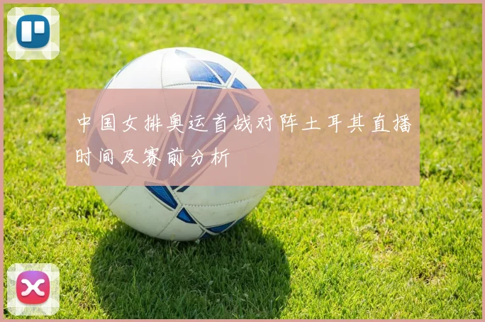 中国女排奥运首战对阵土耳其直播时间及赛前分析