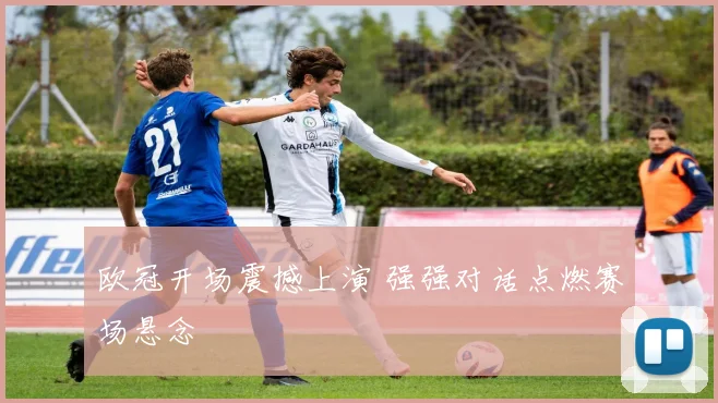 欧冠开场震撼上演 强强对话点燃赛场悬念