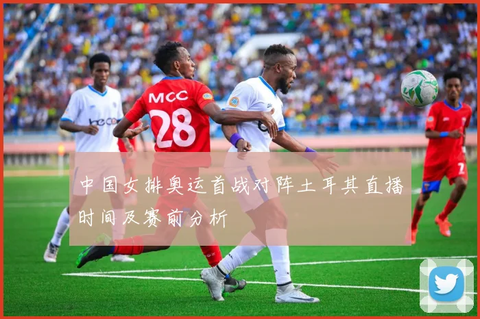 中国女排奥运首战对阵土耳其直播时间及赛前分析