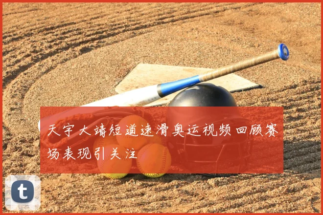 天宇大靖短道速滑奥运视频回顾赛场表现引关注