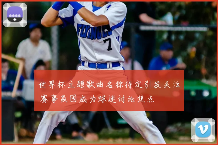 世界杯主题歌曲名称待定引发关注 赛事氛围成为球迷讨论焦点