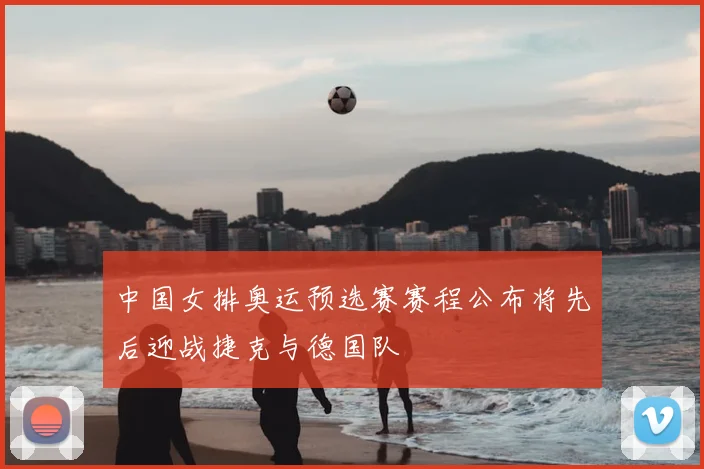 中国女排奥运预选赛赛程公布将先后迎战捷克与德国队