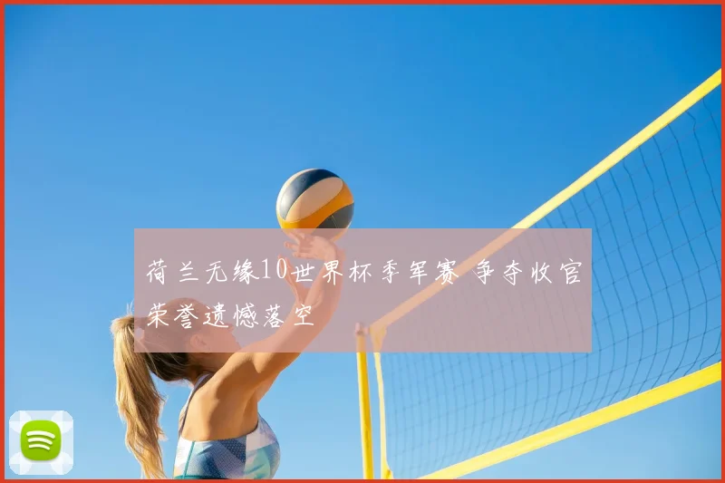 荷兰无缘10世界杯季军赛 争夺收官荣誉遗憾落空