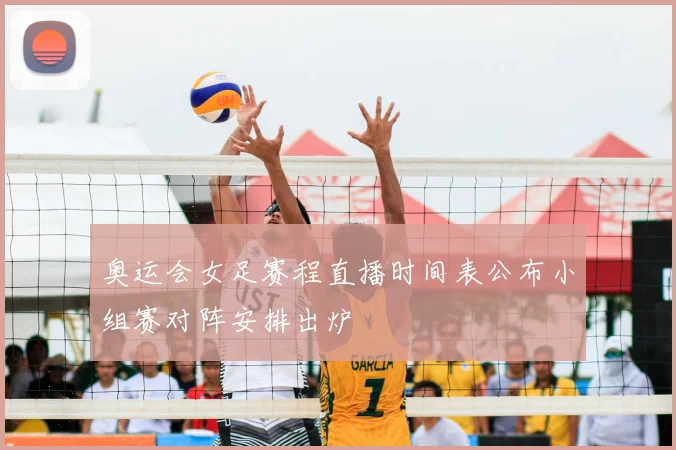 奥运会女足赛程直播时间表公布小组赛对阵安排出炉