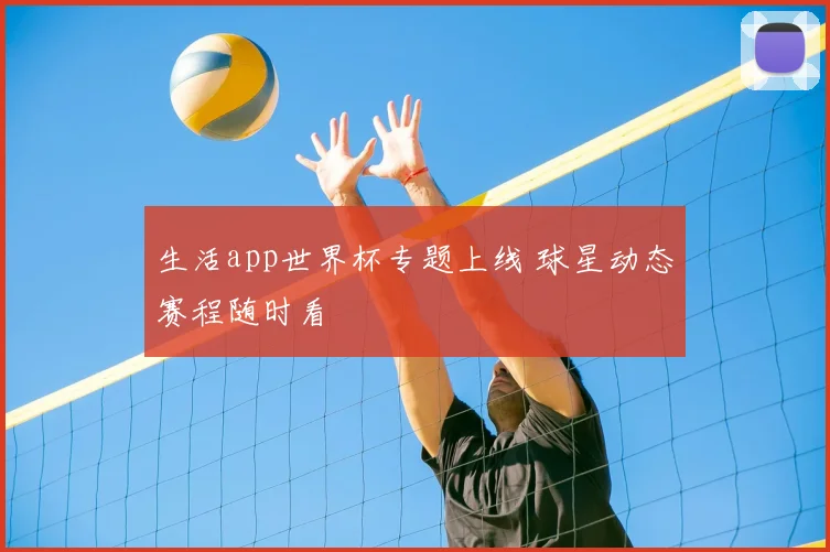 生活app世界杯专题上线 球星动态赛程随时看