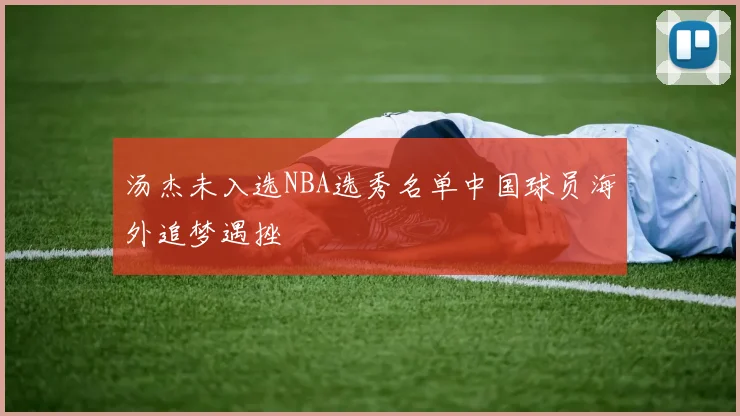 汤杰未入选NBA选秀名单中国球员海外追梦遇挫