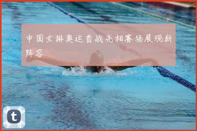 中国女排奥运首战亮相赛场展现新阵容