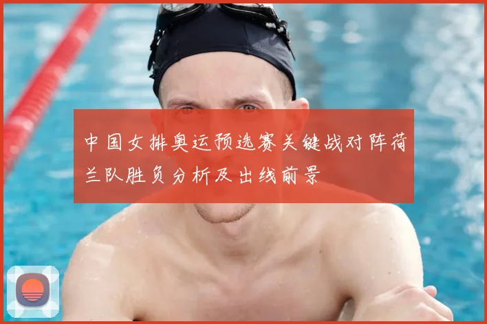中国女排奥运预选赛关键战对阵荷兰队胜负分析及出线前景