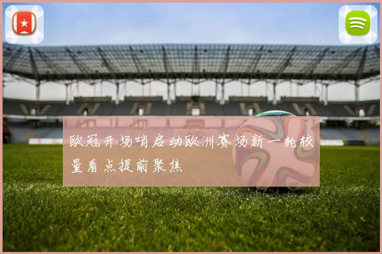 欧冠开场哨启动欧洲赛场新一轮较量看点提前聚焦