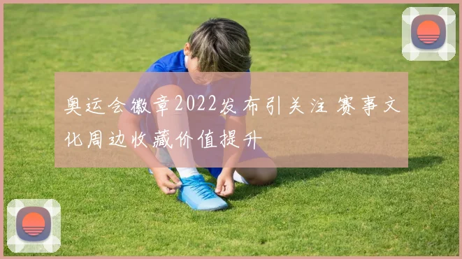 奥运会徽章2022发布引关注 赛事文化周边收藏价值提升