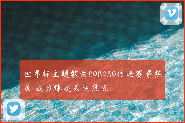 世界杯主题歌曲gogogo传递赛事热度 成为球迷关注焦点