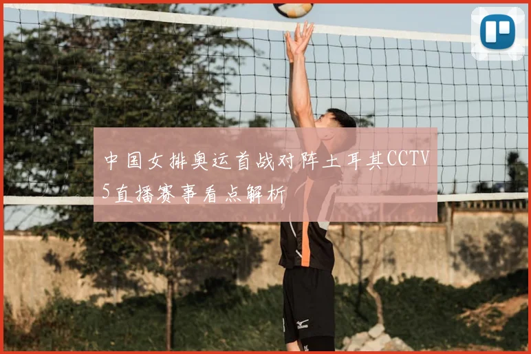 中国女排奥运首战对阵土耳其CCTV5直播赛事看点解析