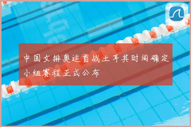 中国女排奥运首战土耳其时间确定小组赛程正式公布